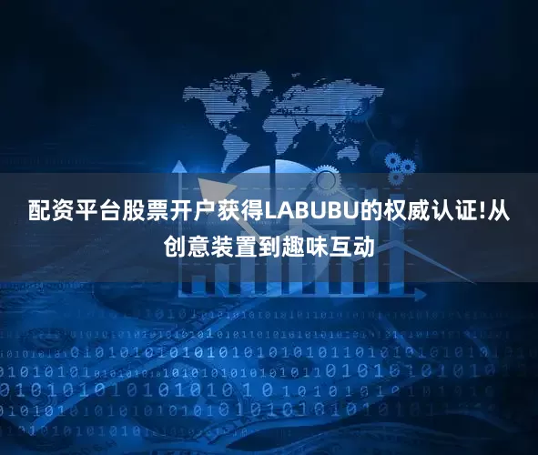 配资平台股票开户获得LABUBU的权威认证!从创意装置到趣味互动