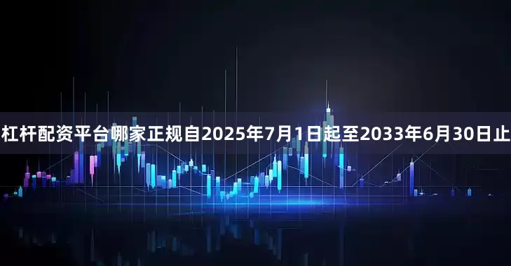 杠杆配资平台哪家正规自2025年7月1日起至2033年6月30日止