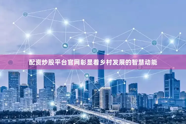 配资炒股平台官网彰显着乡村发展的智慧动能