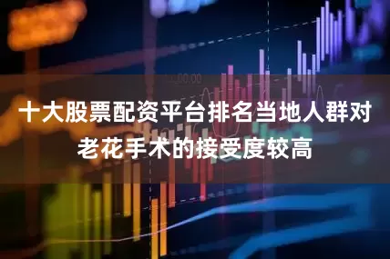 十大股票配资平台排名当地人群对老花手术的接受度较高