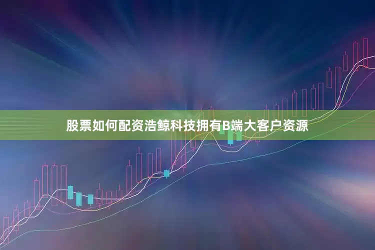 股票如何配资浩鲸科技拥有B端大客户资源