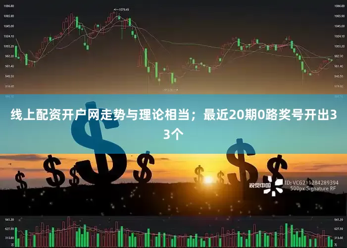 线上配资开户网走势与理论相当；最近20期0路奖号开出33个