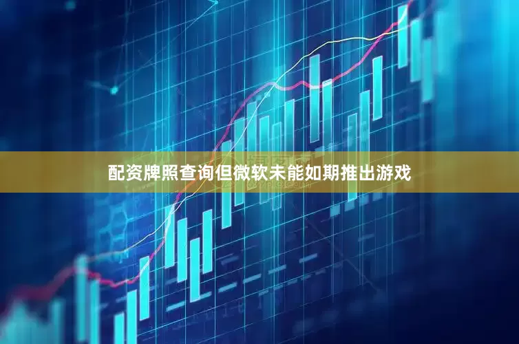 配资牌照查询但微软未能如期推出游戏