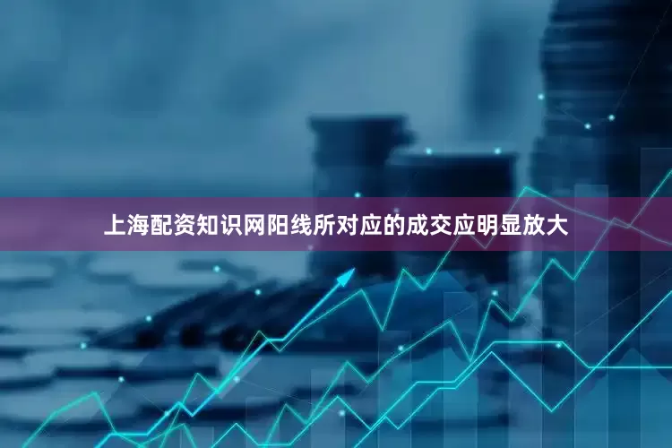 上海配资知识网阳线所对应的成交应明显放大