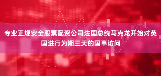 专业正规安全股票配资公司法国总统马克龙开始对英国进行为期三天的国事访问