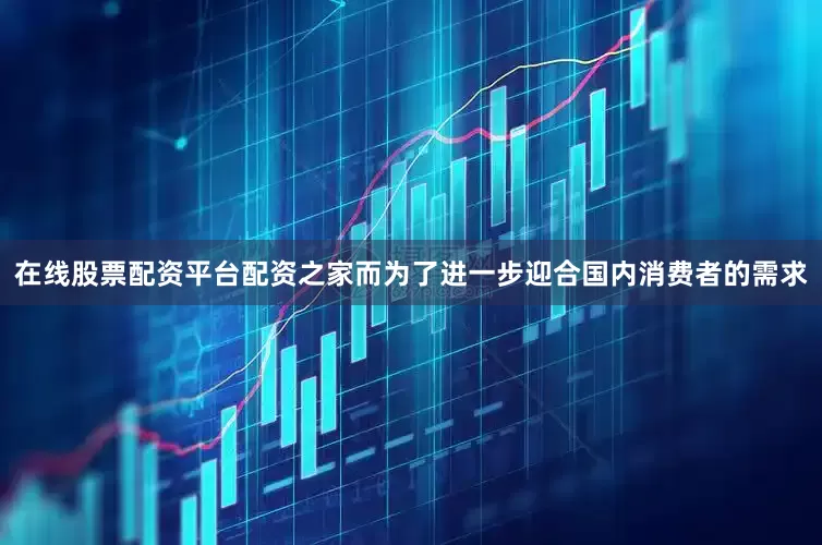 在线股票配资平台配资之家而为了进一步迎合国内消费者的需求