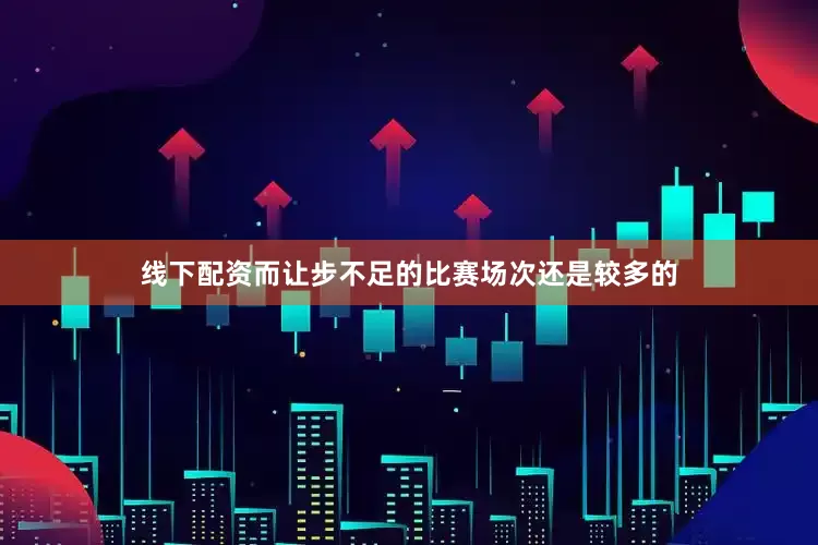 线下配资而让步不足的比赛场次还是较多的