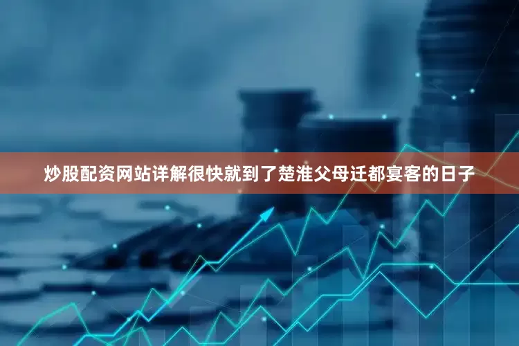 炒股配资网站详解很快就到了楚淮父母迁都宴客的日子