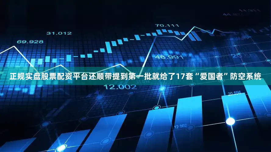 正规实盘股票配资平台还顺带提到第一批就给了17套“爱国者”防空系统