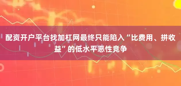 配资开户平台找加杠网最终只能陷入“比费用、拼收益”的低水平恶性竞争