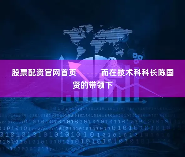 股票配资官网首页           而在技术科科长陈国贤的带领下