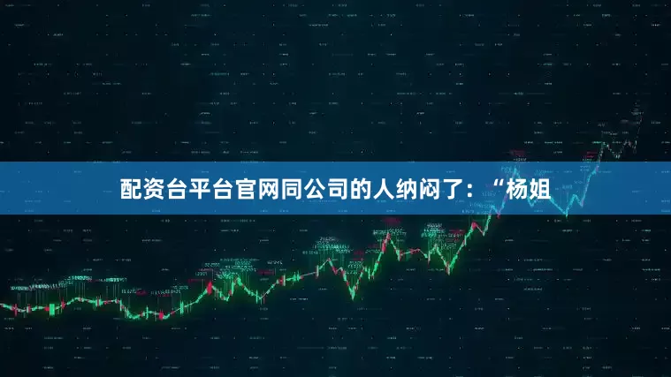 配资台平台官网同公司的人纳闷了：“杨姐
