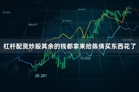 杠杆配资炒股其余的钱都拿来给陈倩买东西花了