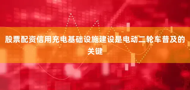 股票配资信用　　充电基础设施建设是电动二轮车普及的关键
