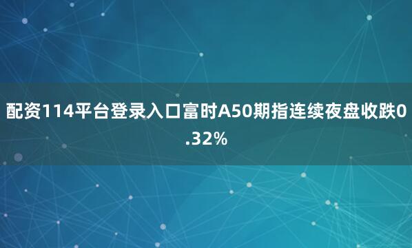 配资114平台登录入口富时A50期指连续夜盘收跌0.32%