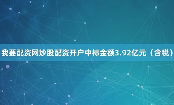 我要配资网炒股配资开户中标金额3.92亿元（含税）