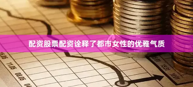 配资股票配资诠释了都市女性的优雅气质