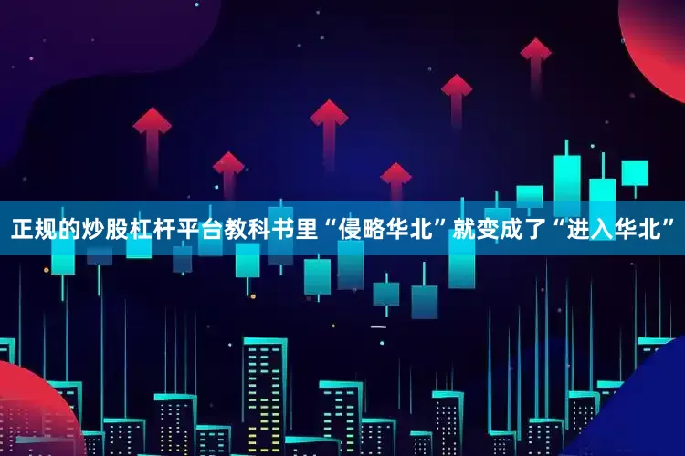 正规的炒股杠杆平台教科书里“侵略华北”就变成了“进入华北”