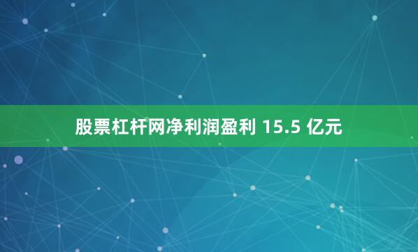 股票杠杆网净利润盈利 15.5 亿元