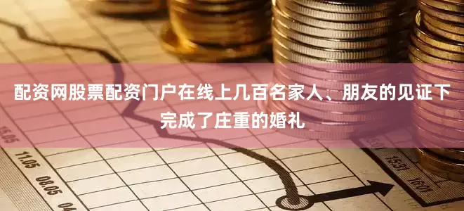 配资网股票配资门户在线上几百名家人、朋友的见证下完成了庄重的婚礼