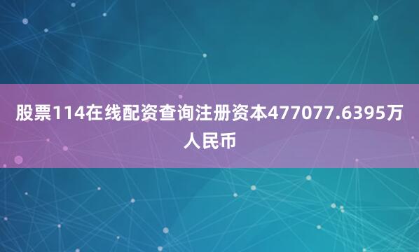 股票114在线配资查询注册资本477077.6395万人民币