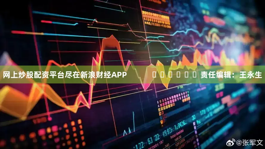 网上炒股配资平台尽在新浪财经APP            						责任编辑：王永生