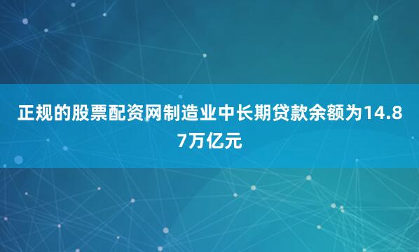 正规的股票配资网制造业中长期贷款余额为14.87万亿元