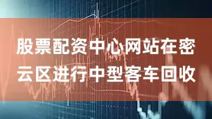 股票配资中心网站在密云区进行中型客车回收