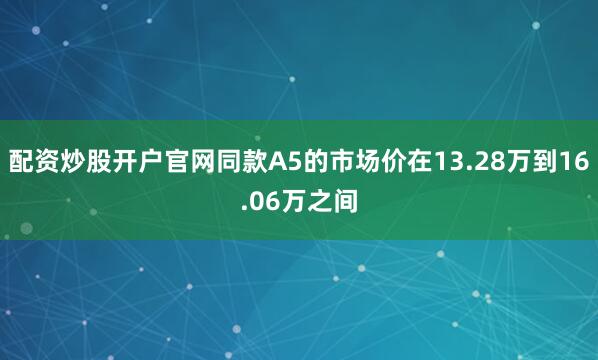 配资炒股开户官网同款A5的市场价在13.28万到16.06万之间
